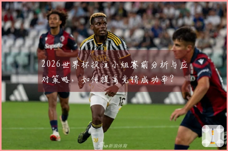 2026世界杯投注小组赛前分析与应对策略，如何提高竞猜成功率？