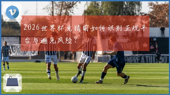 2026世界杯竞猜前如何识别正规平台与避免风险？
