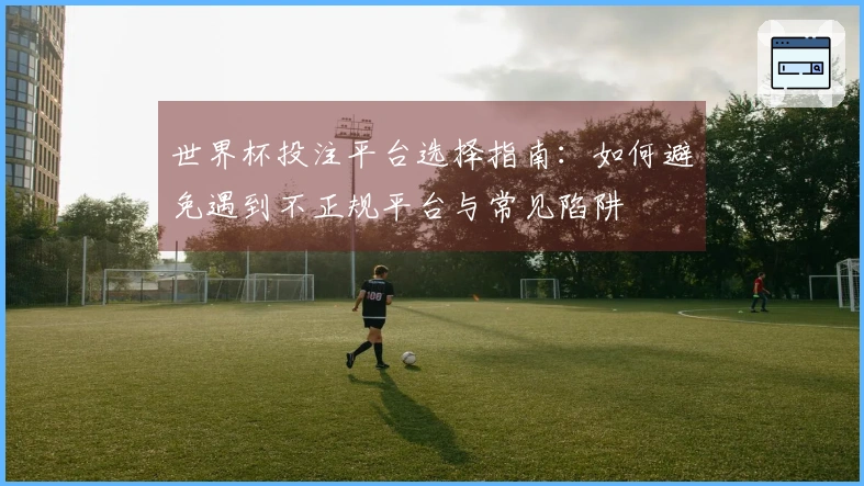 世界杯投注平台选择指南：如何避免遇到不正规平台与常见陷阱