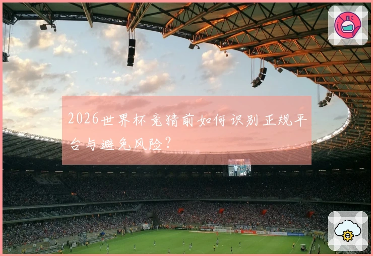 2026世界杯竞猜前如何识别正规平台与避免风险？