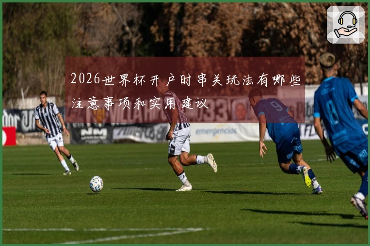 2026世界杯开户时串关玩法有哪些注意事项和实用建议