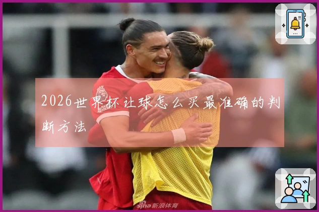 2026世界杯让球怎么买最准确的判断方法